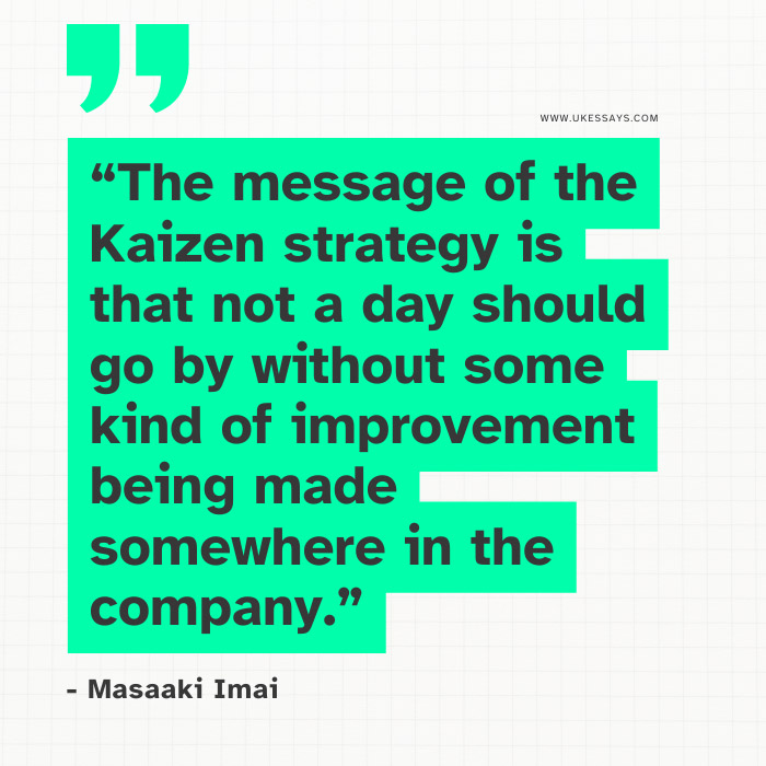 The message of the Kaizen strategy is that not a day should go by without some kind of improvement being made somewhere in the company.